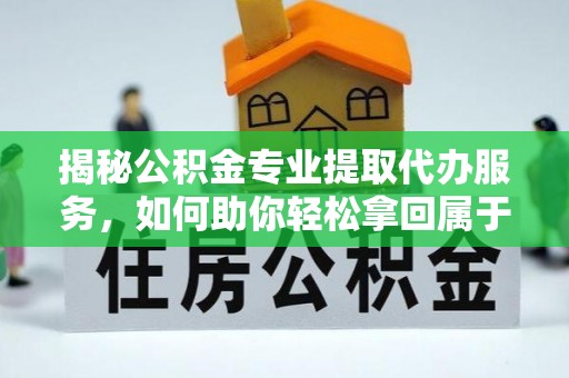 铁锋揭秘公积金专业提取代办服务，如何助你轻松拿回属于你的资金
