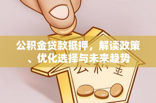 铁锋公积金贷款抵押，解读政策、优化选择与未来趋势