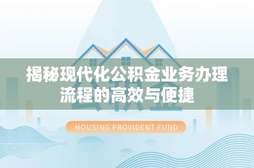 铁锋揭秘现代化公积金业务办理流程的高效与便捷