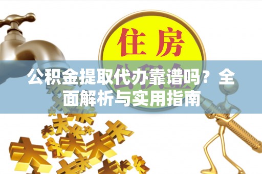 铁锋公积金提取代办靠谱吗？全面解析与实用指南