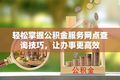 铁锋轻松掌握公积金服务网点查询技巧，让办事更高效