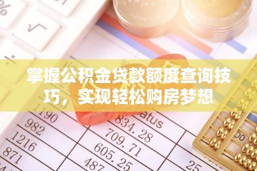 铁锋掌握公积金贷款额度查询技巧，实现轻松购房梦想