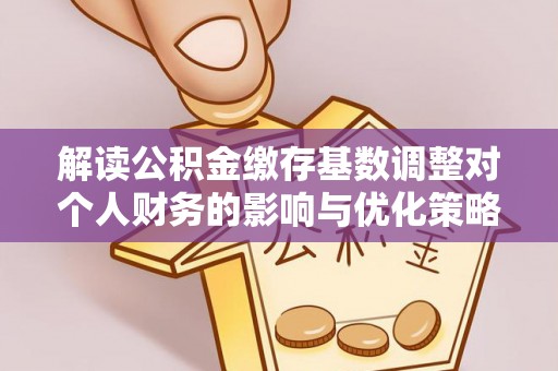 铁锋解读公积金缴存基数调整对个人财务的影响与优化策略