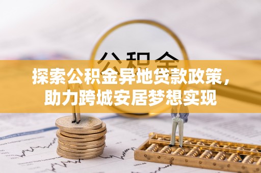 铁锋探索公积金异地贷款政策，助力跨城安居梦想实现