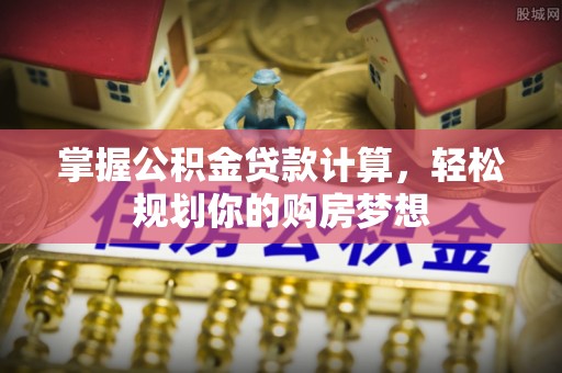 铁锋掌握公积金贷款计算，轻松规划你的购房梦想