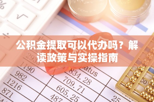 铁锋公积金提取可以代办吗？解读政策与实操指南