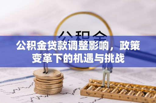铁锋公积金贷款调整影响，政策变革下的机遇与挑战