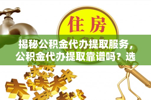 铁锋揭秘公积金代办提取服务，公积金代办提取靠谱吗？选择需谨慎