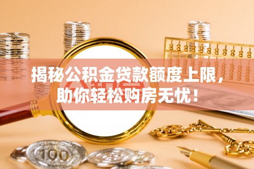铁锋揭秘公积金贷款额度上限，助你轻松购房无忧！