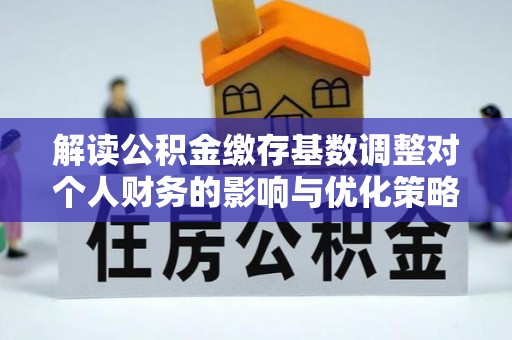 铁锋解读公积金缴存基数调整对个人财务的影响与优化策略