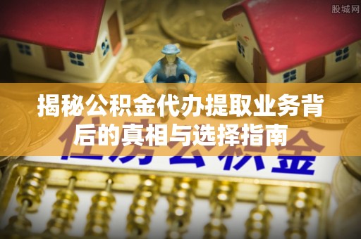 铁锋揭秘公积金代办提取业务背后的真相与选择指南
