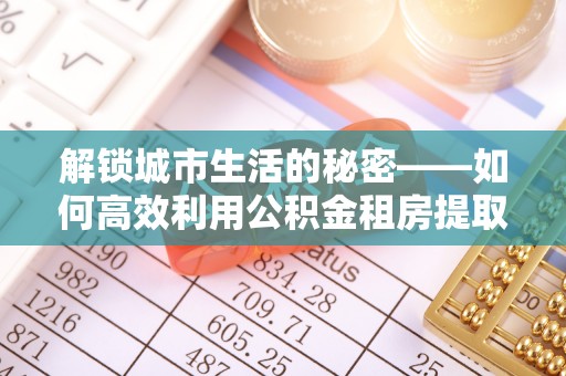 铁锋解锁城市生活的秘密——如何高效利用公积金租房提取政策优化居住体验