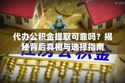 铁锋代办公积金提取可靠吗？揭秘背后真相与选择指南