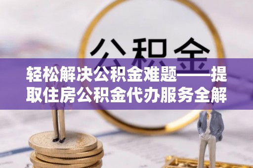 铁锋轻松解决公积金难题——提取住房公积金代办服务全解析