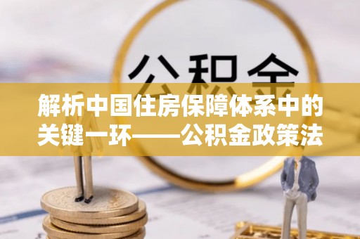 铁锋解析中国住房保障体系中的关键一环——公积金政策法规的演变与影响