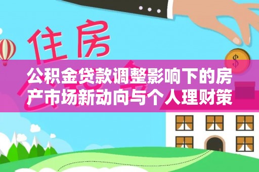 铁锋公积金贷款调整影响下的房产市场新动向与个人理财策略