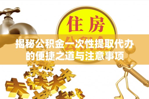 铁锋揭秘公积金一次性提取代办的便捷之道与注意事项