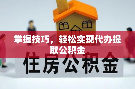 铁锋掌握技巧，轻松实现代办提取公积金
