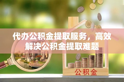铁锋代办公积金提取服务，高效解决公积金提取难题