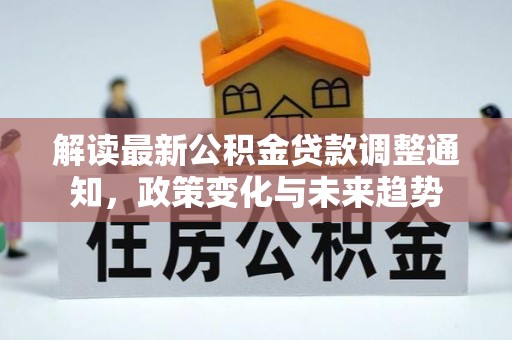 铁锋解读最新公积金贷款调整通知，政策变化与未来趋势