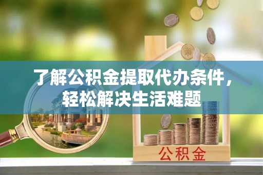 铁锋了解公积金提取代办条件，轻松解决生活难题