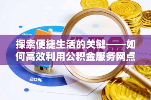 铁锋探索便捷生活的关键——如何高效利用公积金服务网点查询功能