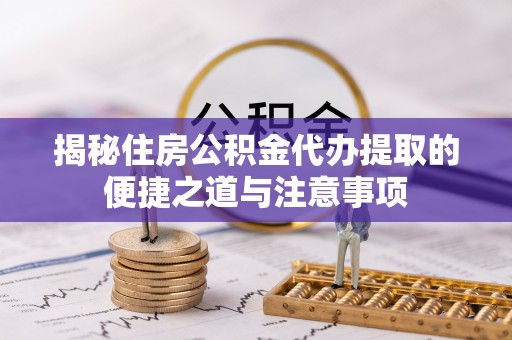 铁锋揭秘住房公积金代办提取的便捷之道与注意事项