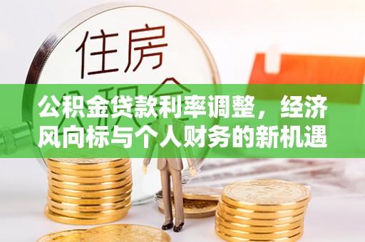 铁锋公积金贷款利率调整，经济风向标与个人财务的新机遇