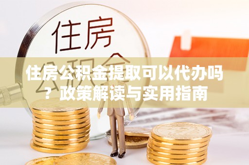 铁锋住房公积金提取可以代办吗？政策解读与实用指南