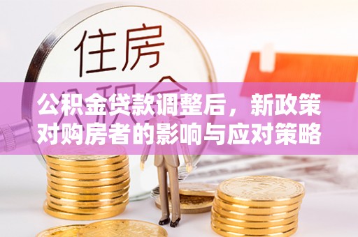 铁锋公积金贷款调整后，新政策对购房者的影响与应对策略