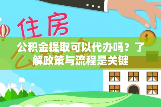 铁锋公积金提取可以代办吗？了解政策与流程是关键
