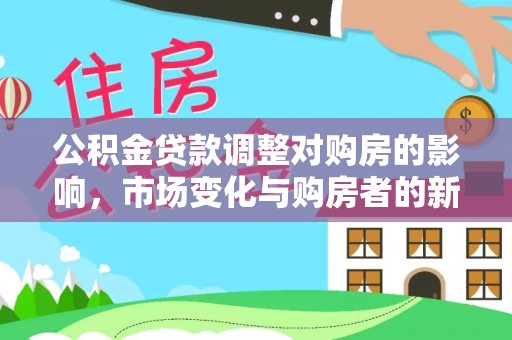 铁锋公积金贷款调整对购房的影响，市场变化与购房者的新选择