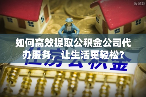 铁锋如何高效提取公积金公司代办服务，让生活更轻松？