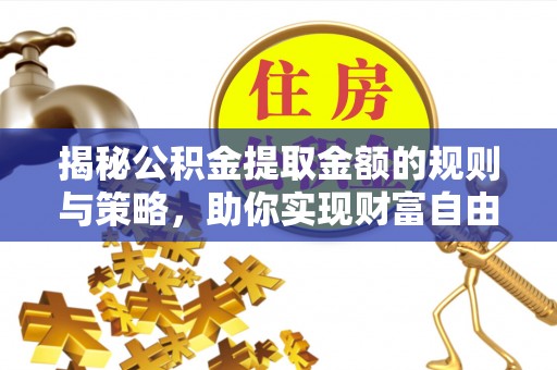 铁锋揭秘公积金提取金额的规则与策略，助你实现财富自由