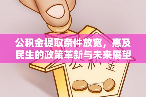 铁锋公积金提取条件放宽，惠及民生的政策革新与未来展望