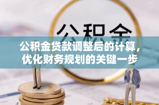 铁锋公积金贷款调整后的计算，优化财务规划的关键一步