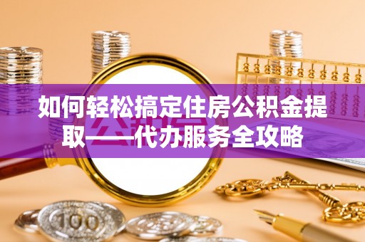 铁锋如何轻松搞定住房公积金提取——代办服务全攻略