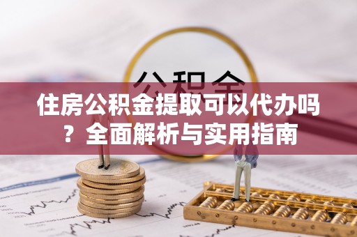 铁锋住房公积金提取可以代办吗？全面解析与实用指南