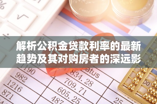 铁锋解析公积金贷款利率的最新趋势及其对购房者的深远影响