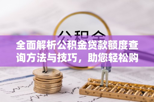 铁锋全面解析公积金贷款额度查询方法与技巧，助您轻松购房