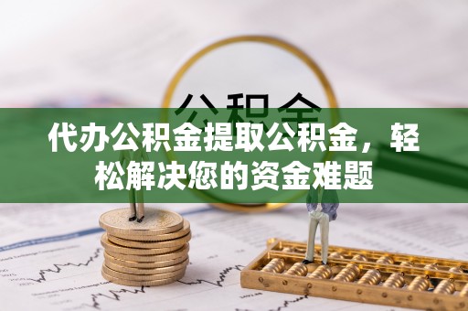 铁锋代办公积金提取公积金，轻松解决您的资金难题