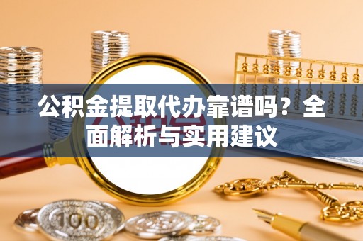 铁锋公积金提取代办靠谱吗？全面解析与实用建议