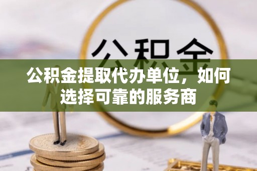 铁锋公积金提取代办单位，如何选择可靠的服务商