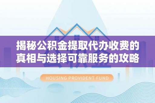 铁锋揭秘公积金提取代办收费的真相与选择可靠服务的攻略