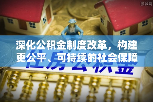铁锋深化公积金制度改革，构建更公平、可持续的社会保障体系