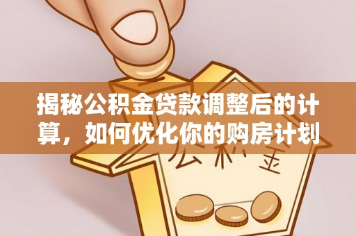 铁锋揭秘公积金贷款调整后的计算，如何优化你的购房计划