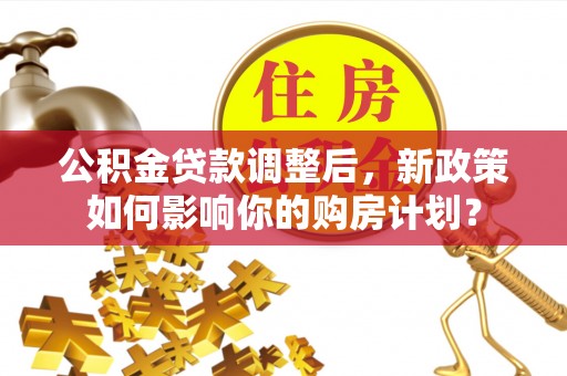 铁锋公积金贷款调整后，新政策如何影响你的购房计划？