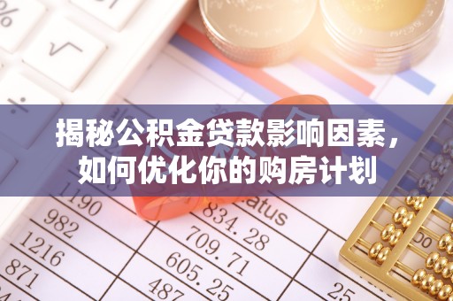 铁锋揭秘公积金贷款影响因素，如何优化你的购房计划