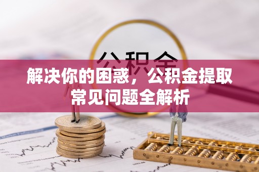铁锋解决你的困惑，公积金提取常见问题全解析