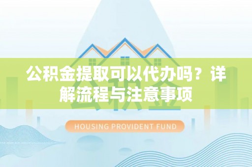铁锋公积金提取可以代办吗？详解流程与注意事项